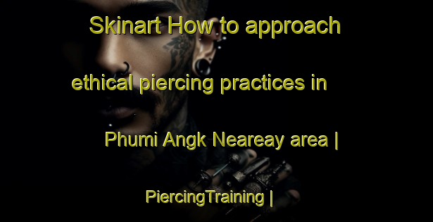 Skinart How to approach ethical piercing practices in Phumi Angk Neareay area | PiercingTraining | PiercingClasses | SkinartTraining-Cambodia